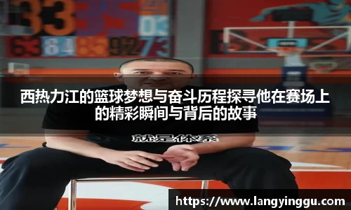 西热力江的篮球梦想与奋斗历程探寻他在赛场上的精彩瞬间与背后的故事